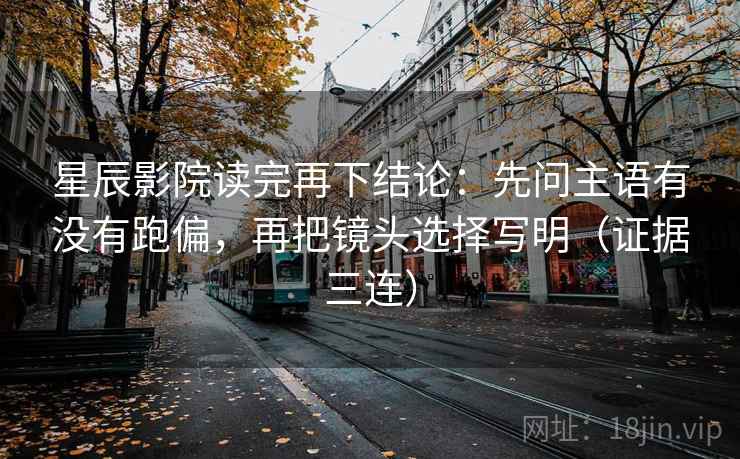 星辰影院读完再下结论：先问主语有没有跑偏，再把镜头选择写明（证据三连）