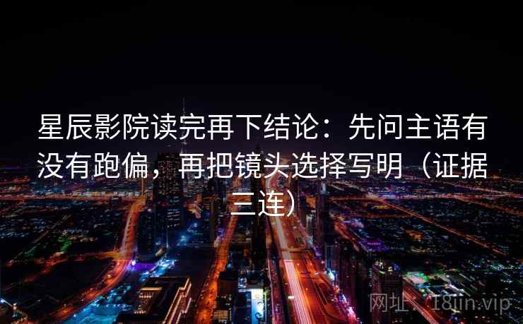 星辰影院读完再下结论：先问主语有没有跑偏，再把镜头选择写明（证据三连）