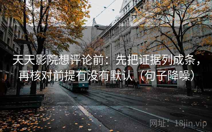 天天影院想评论前：先把证据列成条，再核对前提有没有默认（句子降噪）