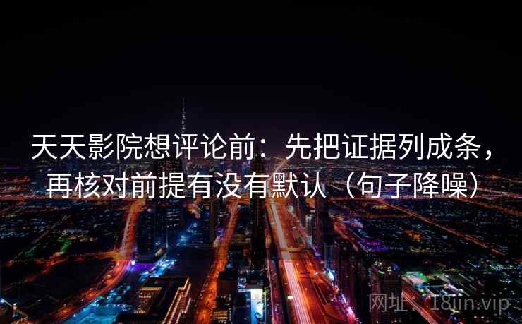 天天影院想评论前：先把证据列成条，再核对前提有没有默认（句子降噪）