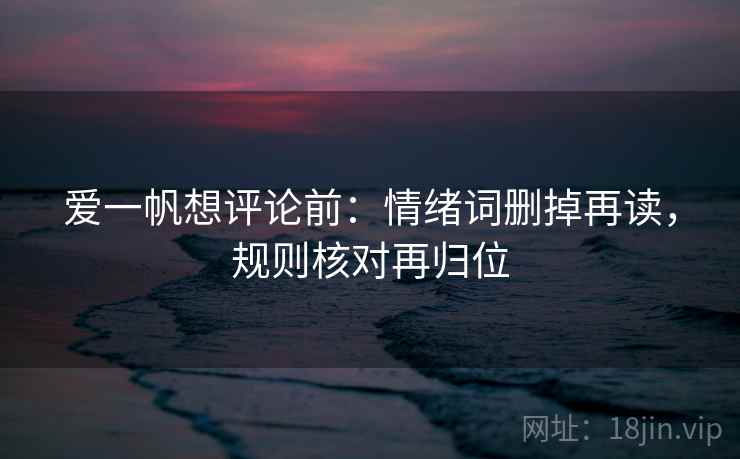 爱一帆想评论前：情绪词删掉再读，规则核对再归位