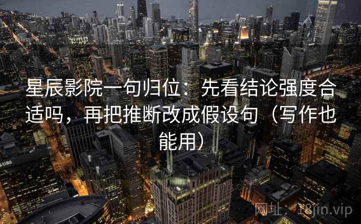 星辰影院一句归位：先看结论强度合适吗，再把推断改成假设句（写作也能用）