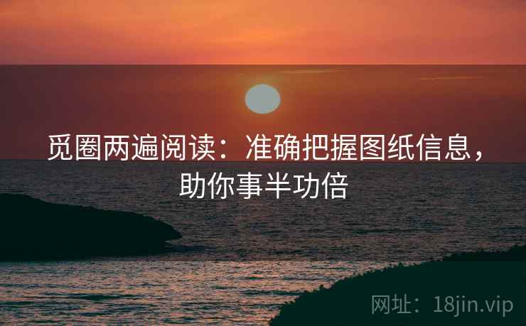 觅圈两遍阅读：准确把握图纸信息，助你事半功倍