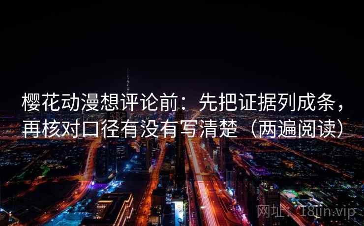 樱花动漫想评论前：先把证据列成条，再核对口径有没有写清楚（两遍阅读）