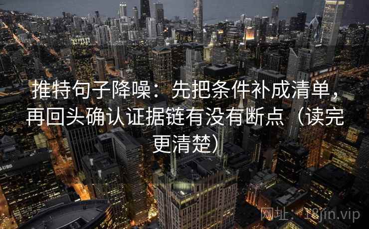 推特句子降噪：先把条件补成清单，再回头确认证据链有没有断点（读完更清楚）