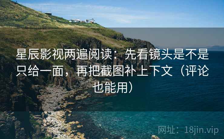 星辰影视两遍阅读：先看镜头是不是只给一面，再把截图补上下文（评论也能用）
