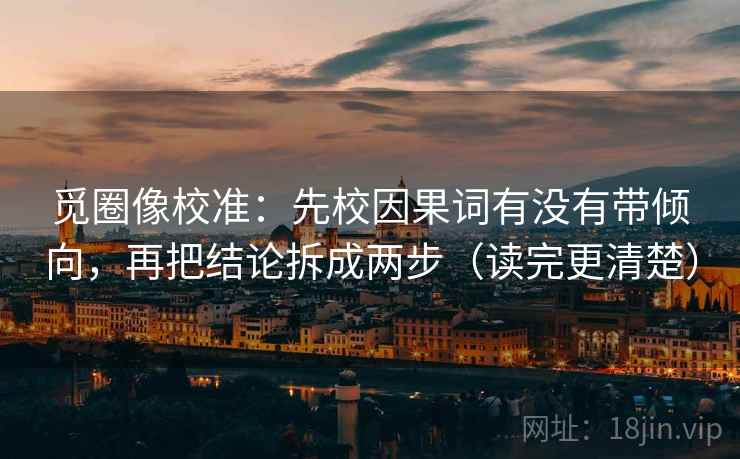 觅圈像校准：先校因果词有没有带倾向，再把结论拆成两步（读完更清楚）
