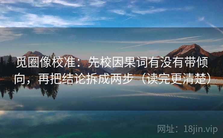 觅圈像校准：先校因果词有没有带倾向，再把结论拆成两步（读完更清楚）