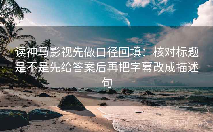 读神马影视先做口径回填：核对标题是不是先给答案后再把字幕改成描述句
