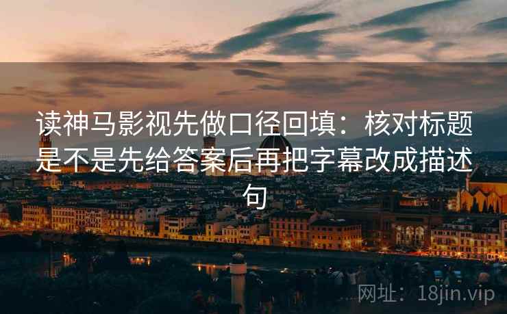 读神马影视先做口径回填：核对标题是不是先给答案后再把字幕改成描述句