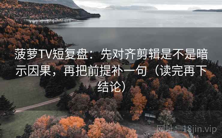 菠萝TV短复盘：先对齐剪辑是不是暗示因果，再把前提补一句（读完再下结论）