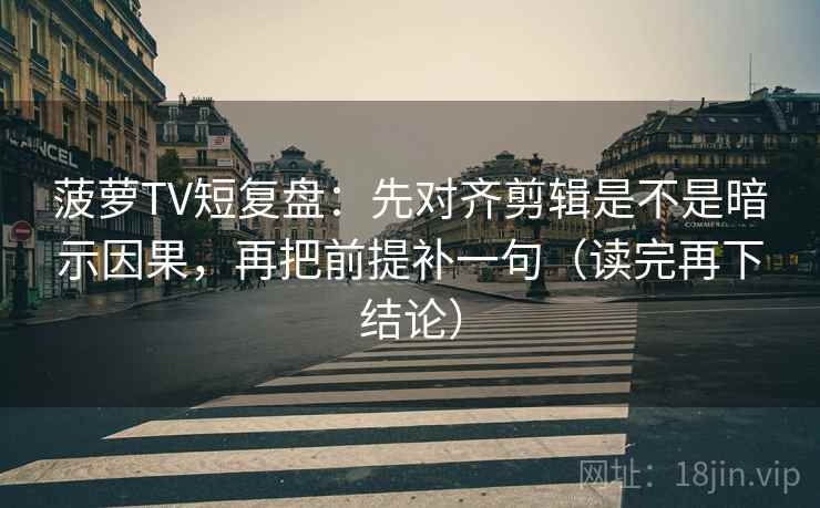 菠萝TV短复盘：先对齐剪辑是不是暗示因果，再把前提补一句（读完再下结论）