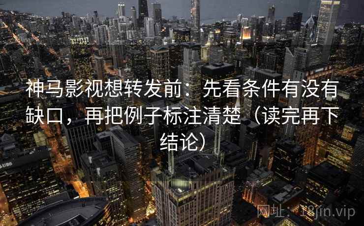 神马影视想转发前：先看条件有没有缺口，再把例子标注清楚（读完再下结论）