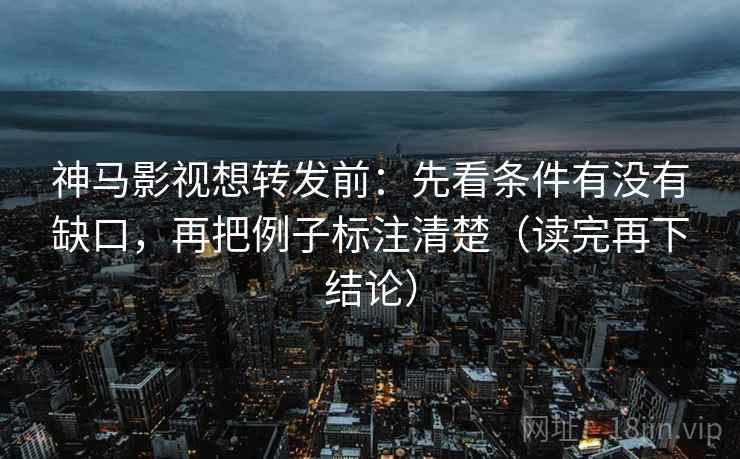 神马影视想转发前：先看条件有没有缺口，再把例子标注清楚（读完再下结论）