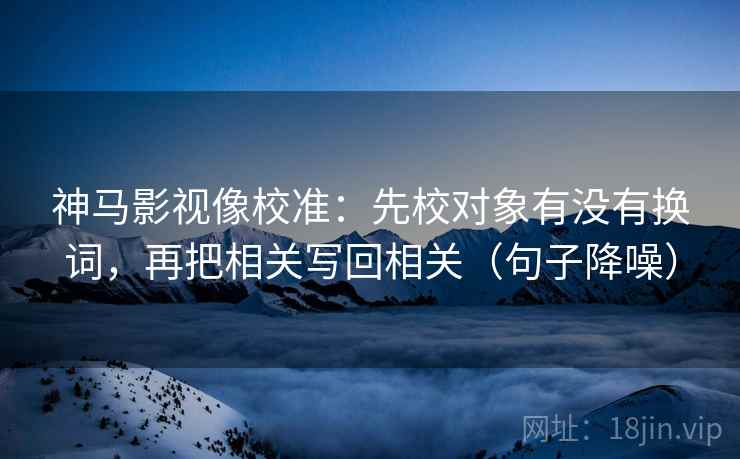 神马影视像校准：先校对象有没有换词，再把相关写回相关（句子降噪）