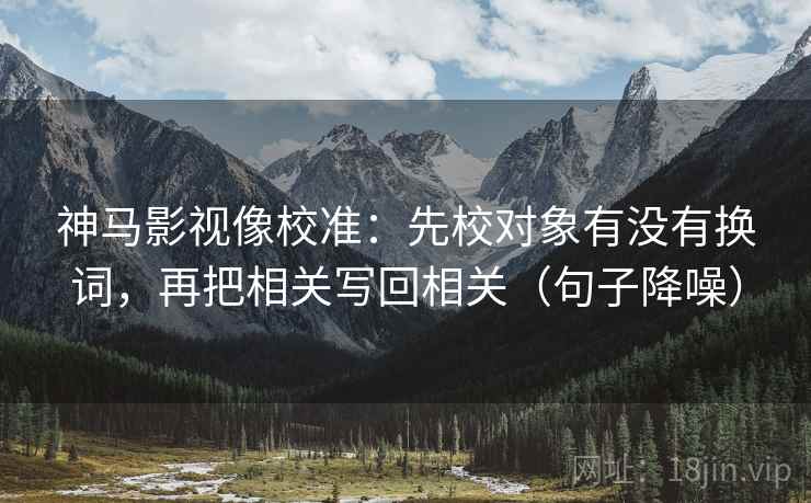 神马影视像校准：先校对象有没有换词，再把相关写回相关（句子降噪）