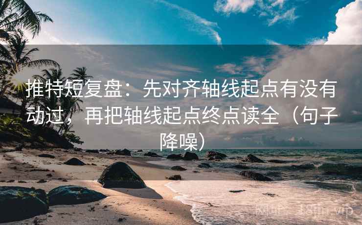 推特短复盘：先对齐轴线起点有没有动过，再把轴线起点终点读全（句子降噪）