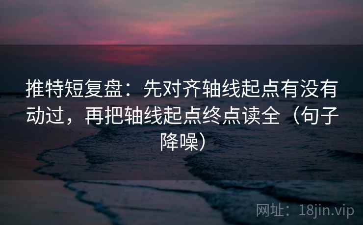 推特短复盘：先对齐轴线起点有没有动过，再把轴线起点终点读全（句子降噪）