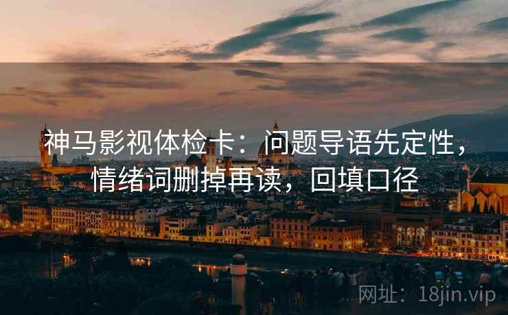 神马影视体检卡：问题导语先定性，情绪词删掉再读，回填口径