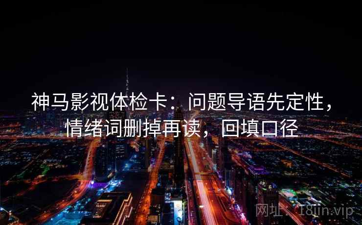 神马影视体检卡：问题导语先定性，情绪词删掉再读，回填口径