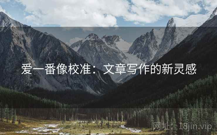 爱一番像校准：文章写作的新灵感