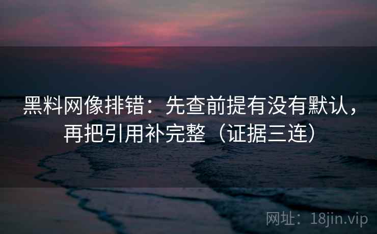 黑料网像排错：先查前提有没有默认，再把引用补完整（证据三连）