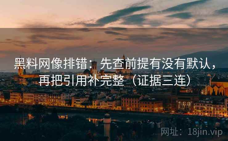 黑料网像排错：先查前提有没有默认，再把引用补完整（证据三连）