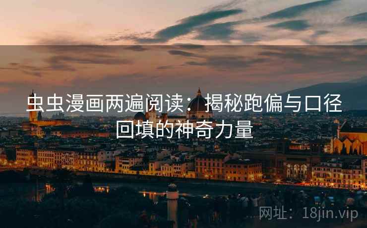 虫虫漫画两遍阅读：揭秘跑偏与口径回填的神奇力量