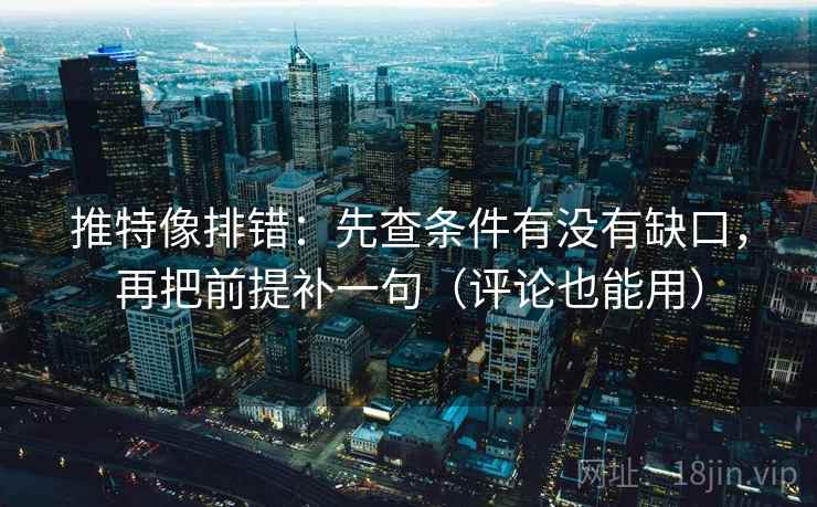 推特像排错：先查条件有没有缺口，再把前提补一句（评论也能用）