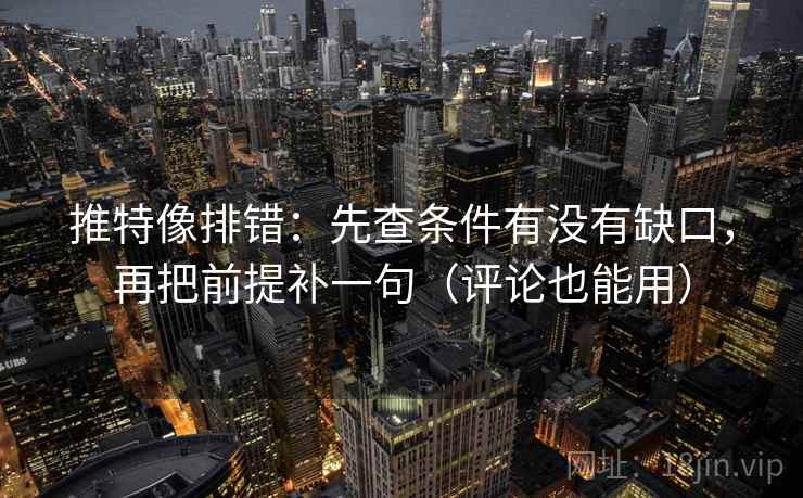 推特像排错：先查条件有没有缺口，再把前提补一句（评论也能用）