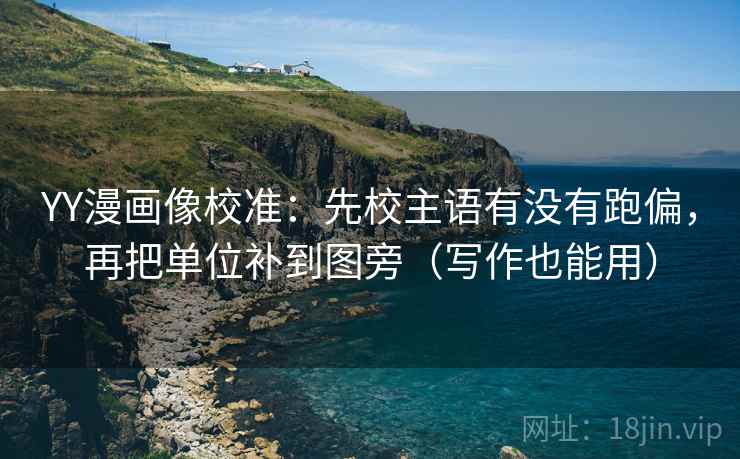 YY漫画像校准：先校主语有没有跑偏，再把单位补到图旁（写作也能用）