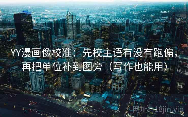 YY漫画像校准：先校主语有没有跑偏，再把单位补到图旁（写作也能用）