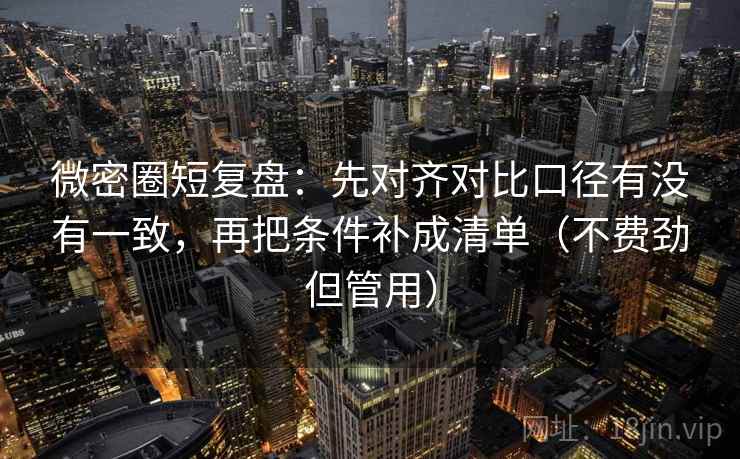 微密圈短复盘：先对齐对比口径有没有一致，再把条件补成清单（不费劲但管用）