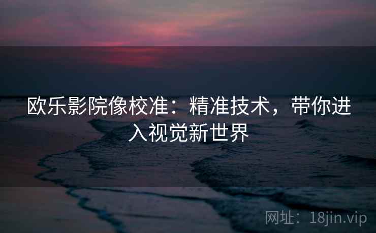 欧乐影院像校准：精准技术，带你进入视觉新世界
