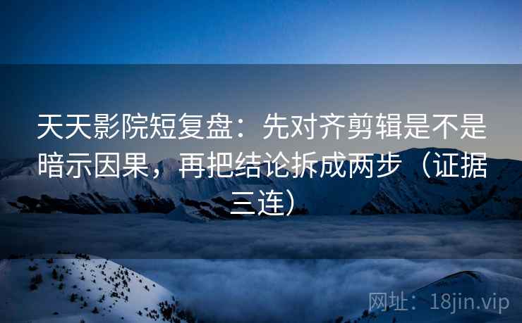 天天影院短复盘：先对齐剪辑是不是暗示因果，再把结论拆成两步（证据三连）