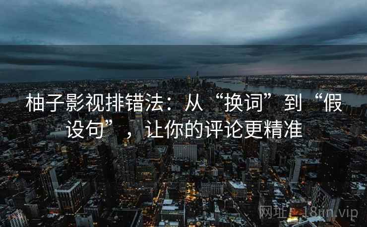 柚子影视排错法：从“换词”到“假设句”，让你的评论更精准