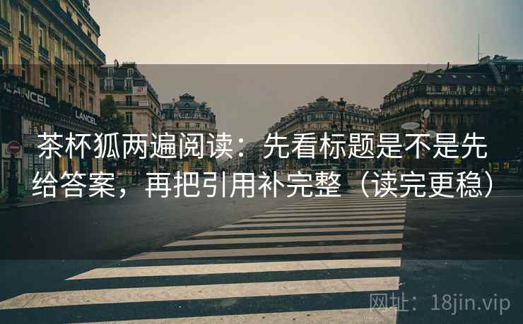 茶杯狐两遍阅读：先看标题是不是先给答案，再把引用补完整（读完更稳）