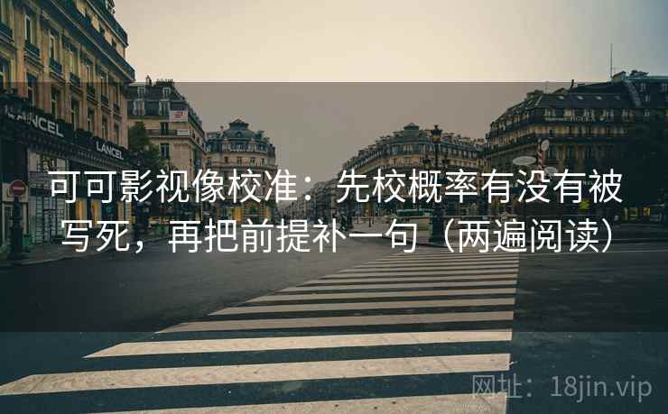 可可影视像校准：先校概率有没有被写死，再把前提补一句（两遍阅读）
