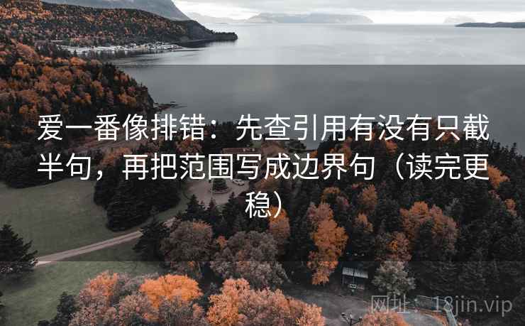 爱一番像排错：先查引用有没有只截半句，再把范围写成边界句（读完更稳）